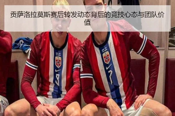 贡萨洛拉莫斯赛后转发动态背后的竞技心态与团队价值